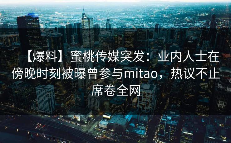 【爆料】蜜桃传媒突发：业内人士在傍晚时刻被曝曾参与mitao，热议不止席卷全网