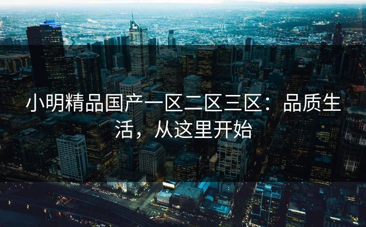 小明精品国产一区二区三区：品质生活，从这里开始