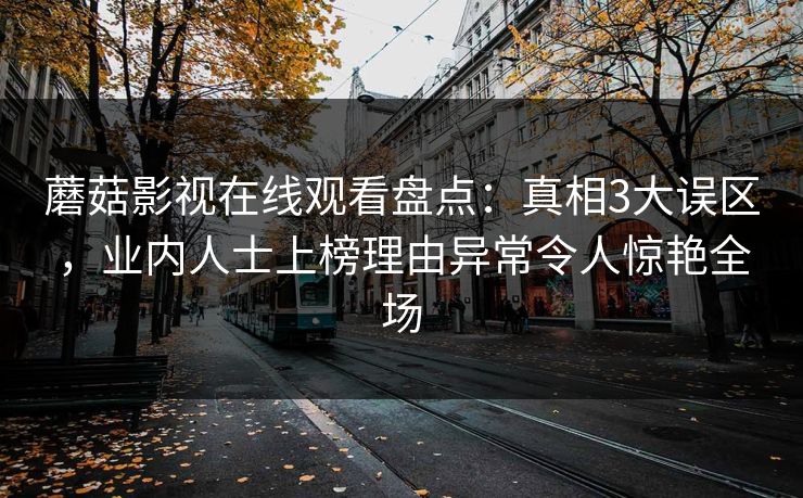 蘑菇影视在线观看盘点：真相3大误区，业内人士上榜理由异常令人惊艳全场