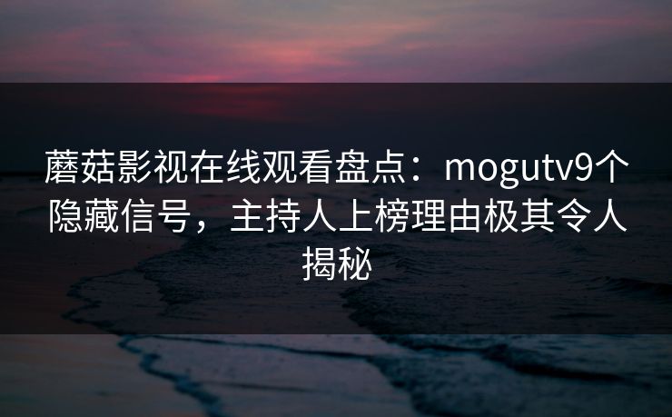 蘑菇影视在线观看盘点：mogutv9个隐藏信号，主持人上榜理由极其令人揭秘