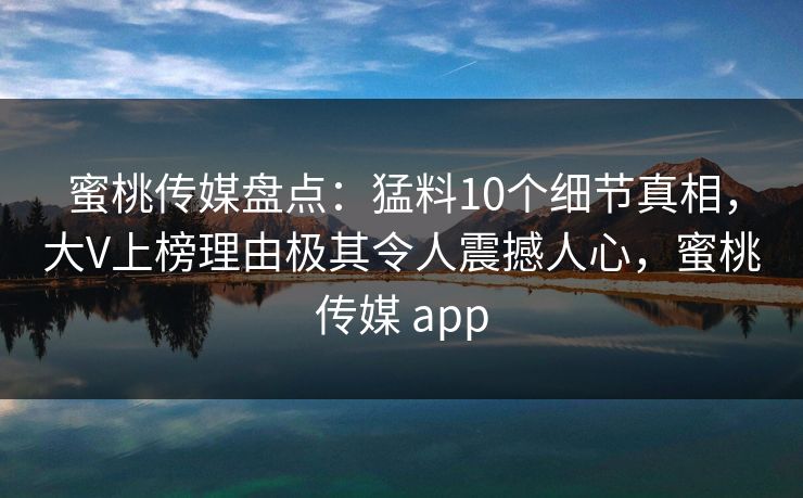 蜜桃传媒盘点：猛料10个细节真相，大V上榜理由极其令人震撼人心，蜜桃传媒 app