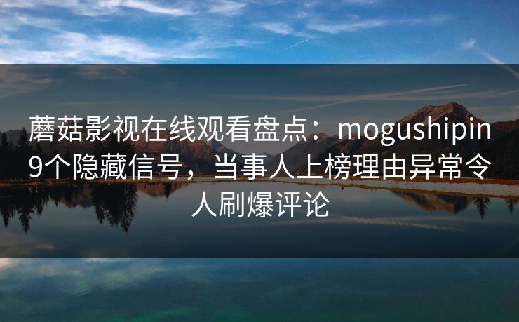 蘑菇影视在线观看盘点:mogushipin9个隐藏信号,当事人上榜理由异常令人刷爆评论
