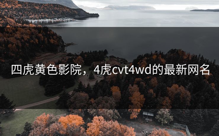 四虎黄色影院,4虎cvt4wd的最新网名