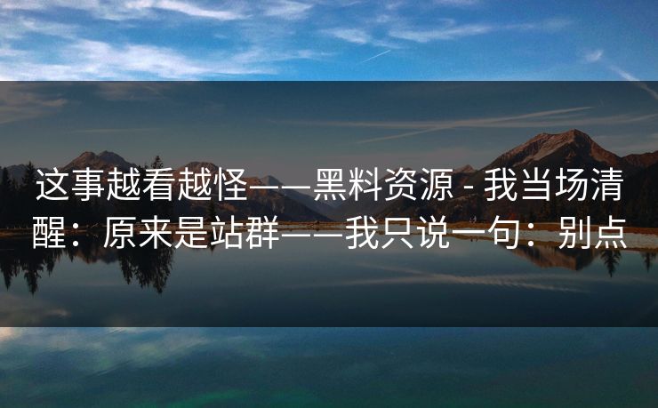 这事越看越怪——黑料资源 - 我当场清醒：原来是站群——我只说一句：别点