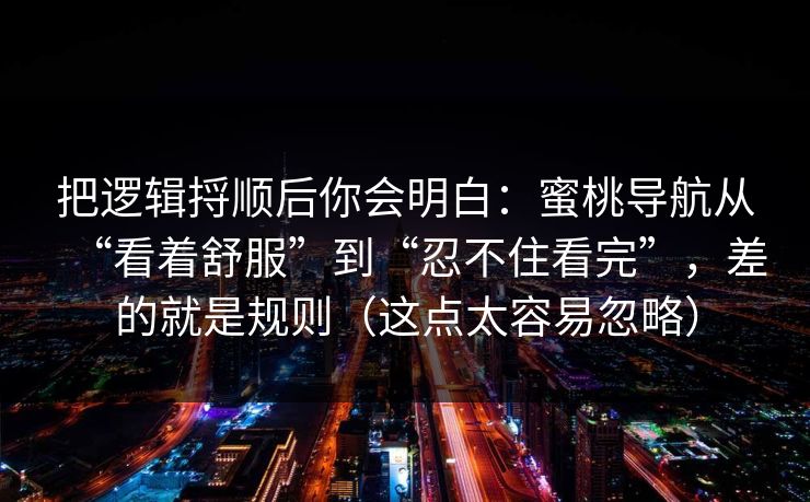 把逻辑捋顺后你会明白：蜜桃导航从“看着舒服”到“忍不住看完”，差的就是规则（这点太容易忽略）