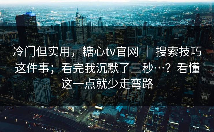 冷门但实用，糖心tv官网 ｜ 搜索技巧这件事；看完我沉默了三秒…？看懂这一点就少走弯路