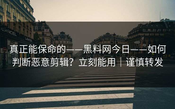 真正能保命的——黑料网今日——如何判断恶意剪辑？立刻能用｜谨慎转发
