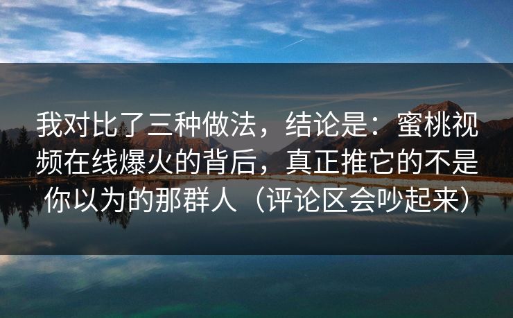 我对比了三种做法，结论是：蜜桃视频在线爆火的背后，真正推它的不是你以为的那群人（评论区会吵起来）