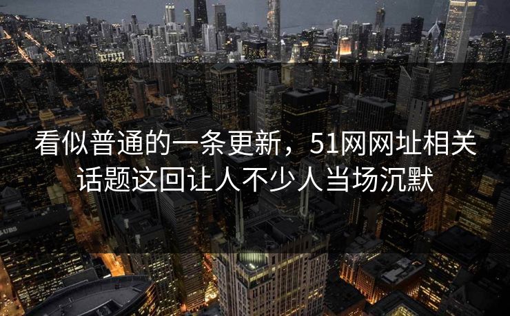 看似普通的一条更新，51网网址相关话题这回让人不少人当场沉默  第1张