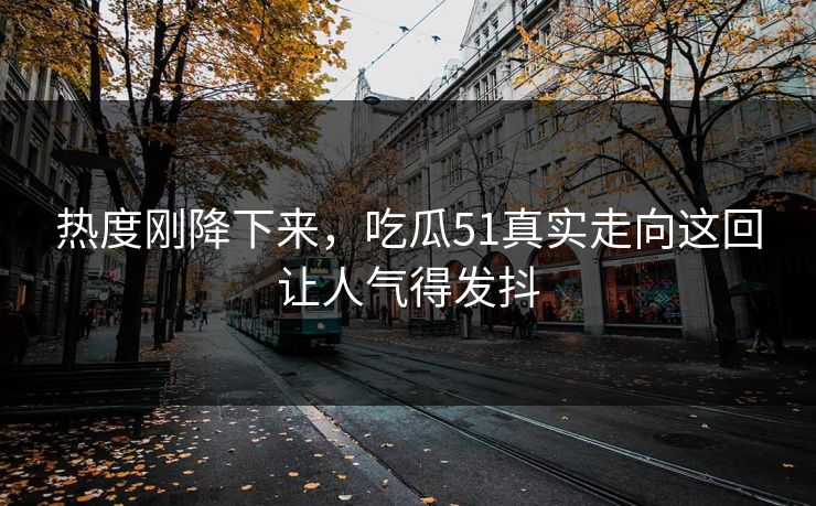热度刚降下来，吃瓜51真实走向这回让人气得发抖  第1张
