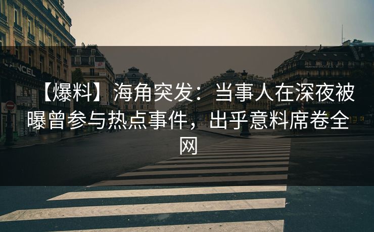 【爆料】海角突发：当事人在深夜被曝曾参与热点事件，出乎意料席卷全网