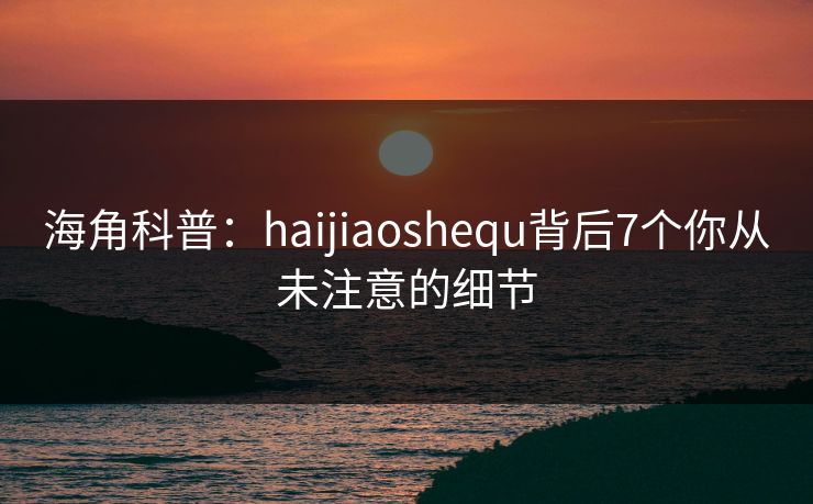 海角科普：haijiaoshequ背后7个你从未注意的细节