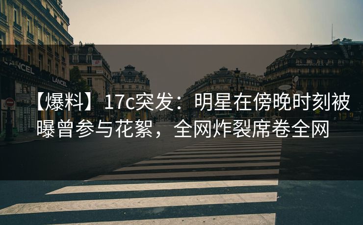 【爆料】17c突发:明星在傍晚时刻被曝曾参与花絮,全网炸裂席卷全网 第1张 【爆料】17c突发:明星在傍晚时刻被曝曾参与花絮,全网炸裂席卷全网 第1张