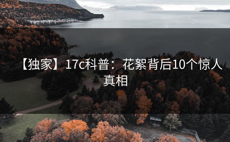 【独家】17c科普:花絮背后10个惊人真相