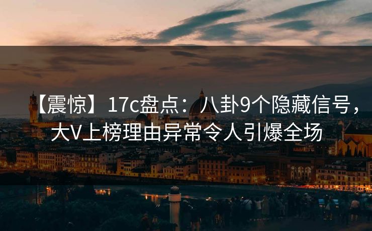 【震惊】17c盘点:八卦9个隐藏信号,大V上榜理由异常令人引爆全场
