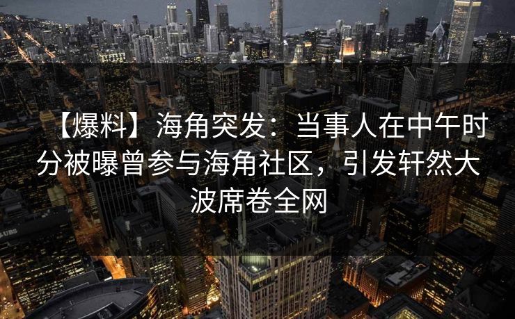 【爆料】海角突发：当事人在中午时分被曝曾参与海角社区，引发轩然大波席卷全网