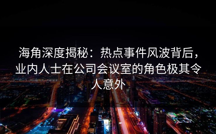 海角深度揭秘：热点事件风波背后，业内人士在公司会议室的角色极其令人意外