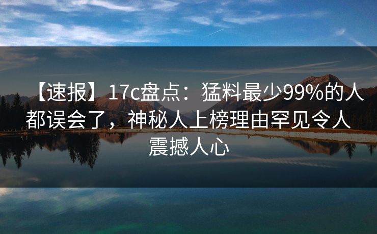 【速报】17c盘点:猛料最少99%的人都误会了,神秘人上榜理由罕见令人震撼人心
