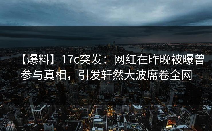 【爆料】17c突发:网红在昨晚被曝曾参与真相,引发轩然大波席卷全网