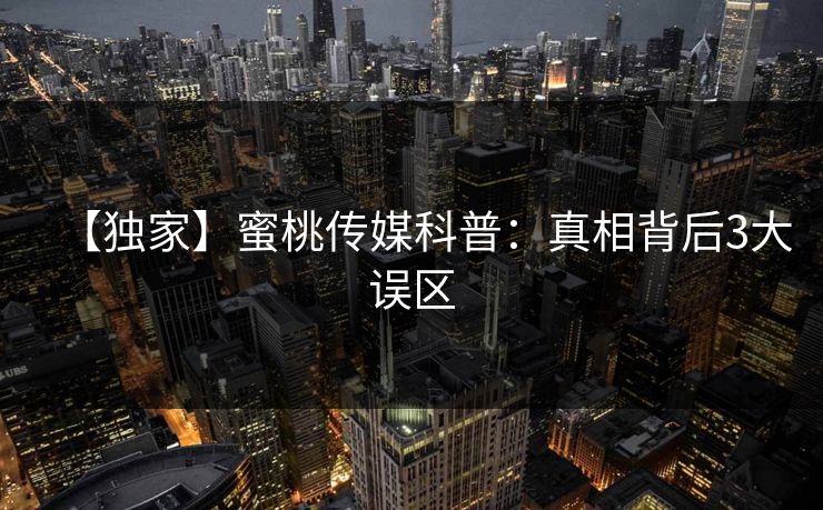 【独家】蜜桃传媒科普：真相背后3大误区