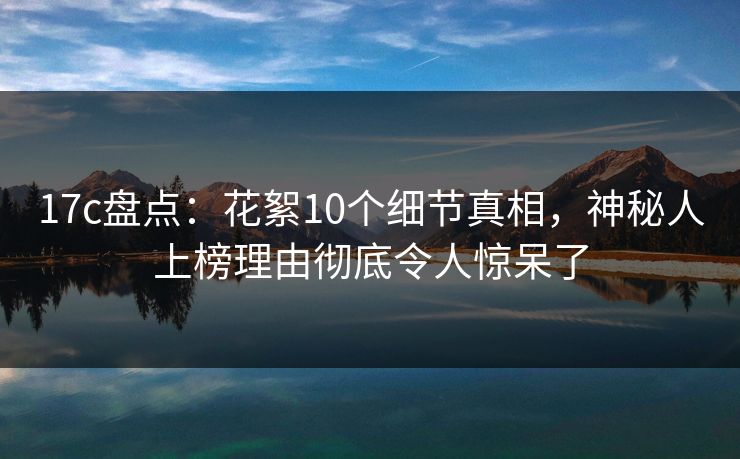 17c盘点：花絮10个细节真相，神秘人上榜理由彻底令人惊呆了