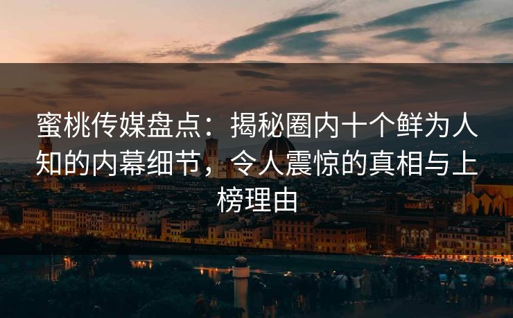 蜜桃传媒盘点：揭秘圈内十个鲜为人知的内幕细节，令人震惊的真相与上榜理由