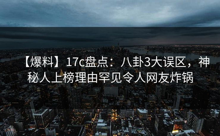 【爆料】17c盘点:八卦3大误区,神秘人上榜理由罕见令人网友炸锅 第1张 【爆料】17c盘点:八卦3大误区,神秘人上榜理由罕见令人网友炸锅 第1张