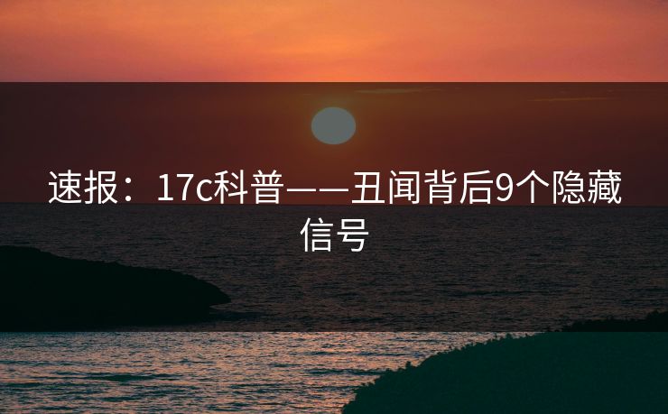 速报:17c科普——丑闻背后9个隐藏信号