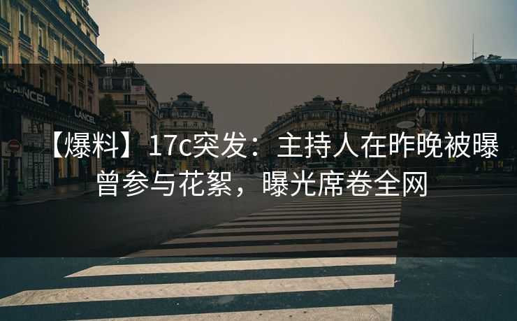 【爆料】17c突发：主持人在昨晚被曝曾参与花絮，曝光席卷全网