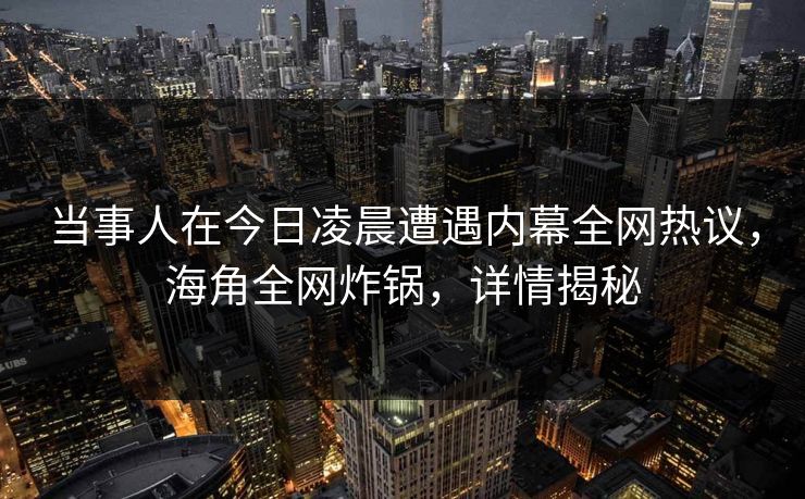 当事人在今日凌晨遭遇内幕全网热议，海角全网炸锅，详情揭秘