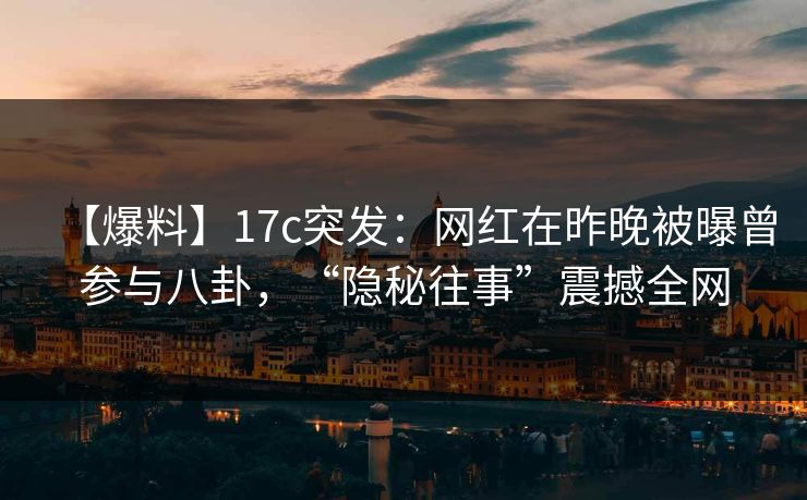 【爆料】17c突发:网红在昨晚被曝曾参与八卦,“隐秘往事”震撼全网