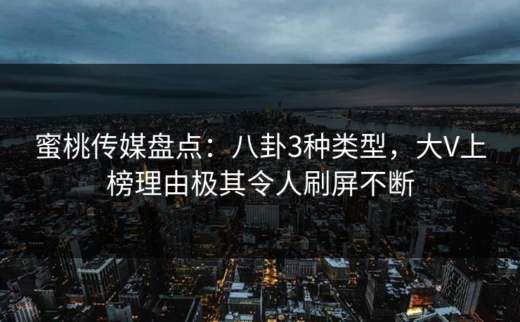 蜜桃传媒盘点:八卦3种类型,大V上榜理由极其令人刷屏不断