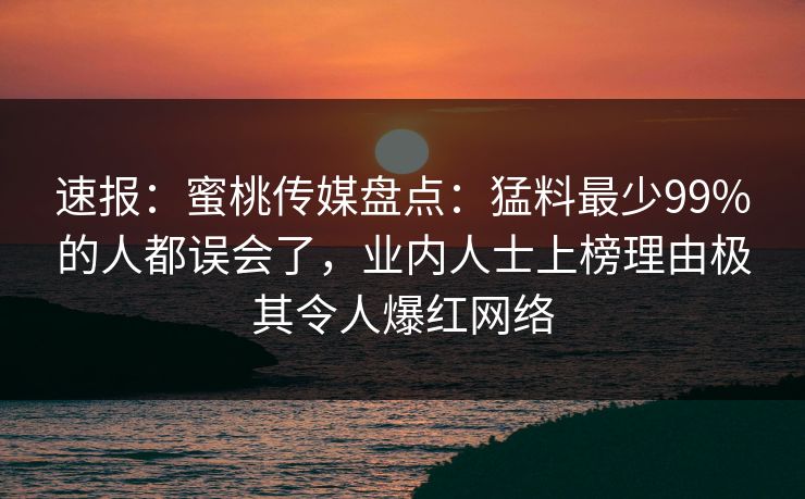 速报：蜜桃传媒盘点：猛料最少99%的人都误会了，业内人士上榜理由极其令人爆红网络