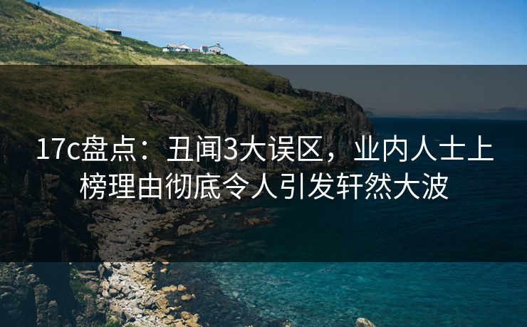 17c盘点:丑闻3大误区,业内人士上榜理由彻底令人引发轩然大波