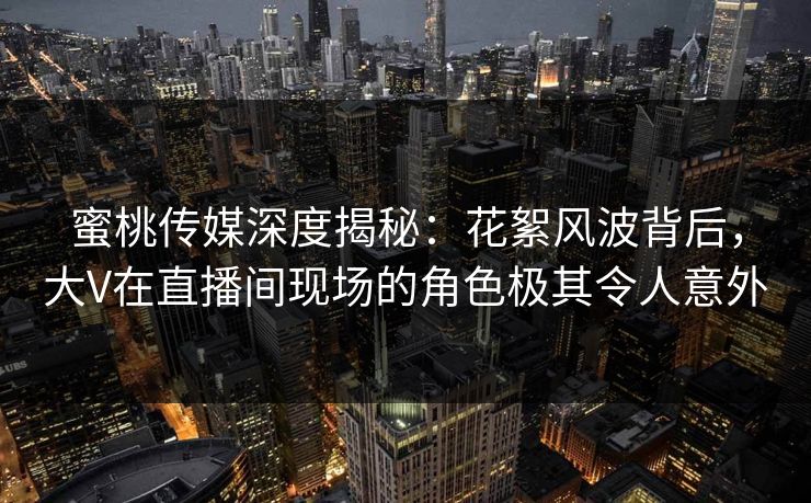 蜜桃传媒深度揭秘:花絮风波背后,大V在直播间现场的角色极其令人意外