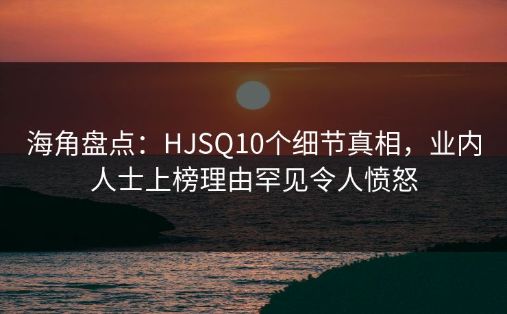 海角盘点:HJSQ10个细节真相,业内人士上榜理由罕见令人愤怒