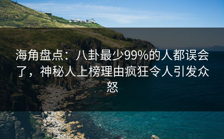 海角盘点：八卦最少99%的人都误会了，神秘人上榜理由疯狂令人引发众怒