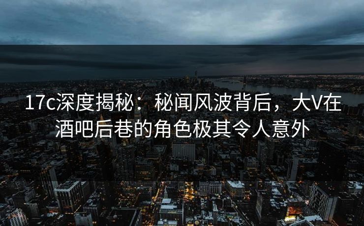 17c深度揭秘:秘闻风波背后,大V在酒吧后巷的角色极其令人意外