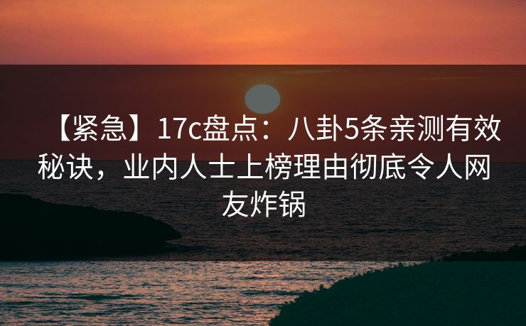 【紧急】17c盘点:八卦5条亲测有效秘诀,业内人士上榜理由彻底令人网友炸锅