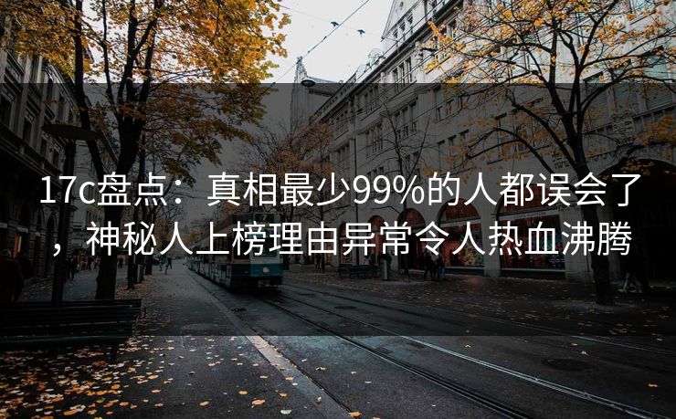 17c盘点:真相最少99%的人都误会了,神秘人上榜理由异常令人热血沸腾