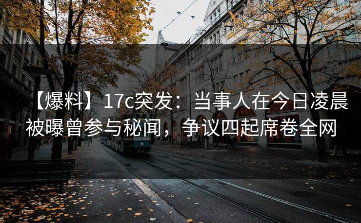 【爆料】17c突发:当事人在今日凌晨被曝曾参与秘闻,争议四起席卷全网