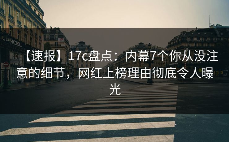 【速报】17c盘点:内幕7个你从没注意的细节,网红上榜理由彻底令人曝光