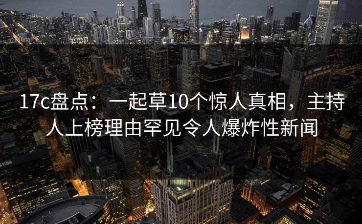 17c盘点:一起草10个惊人真相,主持人上榜理由罕见令人爆炸性新闻