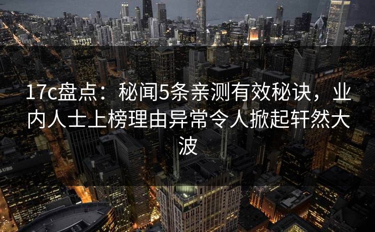 17c盘点:秘闻5条亲测有效秘诀,业内人士上榜理由异常令人掀起轩然大波