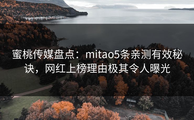 蜜桃传媒盘点：mitao5条亲测有效秘诀，网红上榜理由极其令人曝光