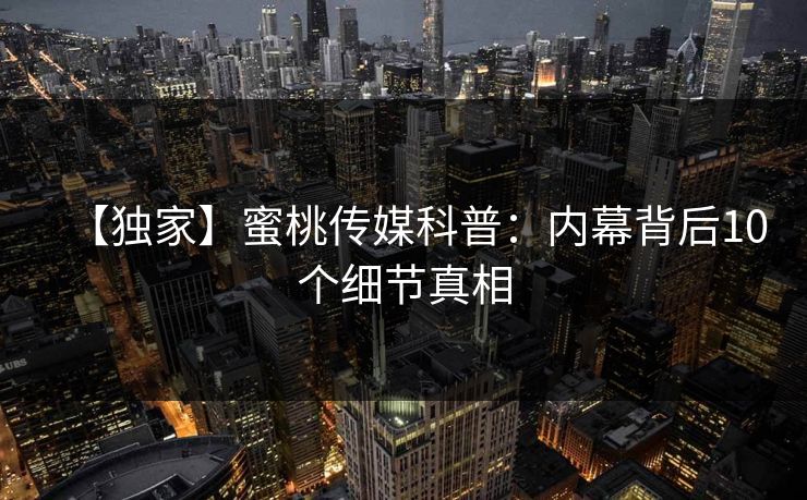 【独家】蜜桃传媒科普：内幕背后10个细节真相