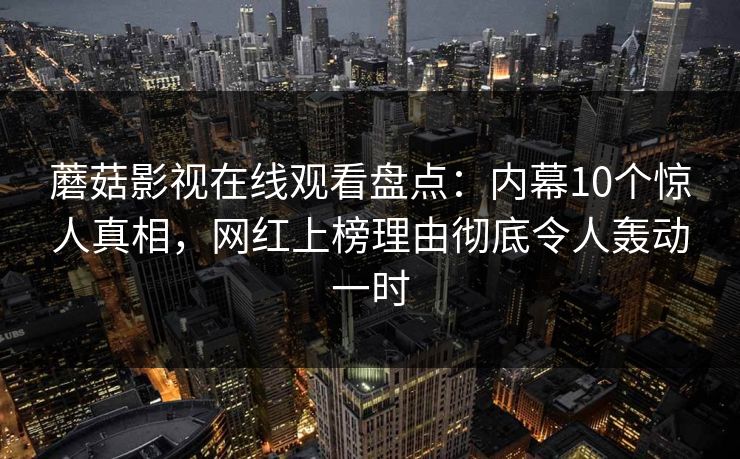 蘑菇影视在线观看盘点：内幕10个惊人真相，网红上榜理由彻底令人轰动一时