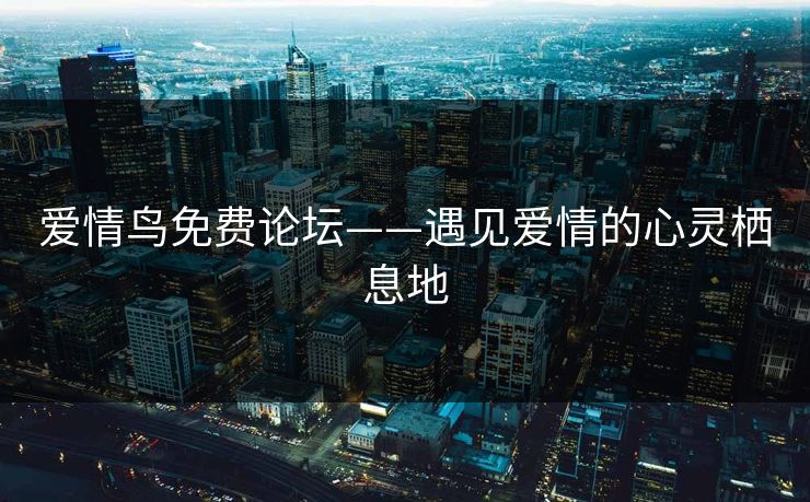 爱情鸟免费论坛——遇见爱情的心灵栖息地