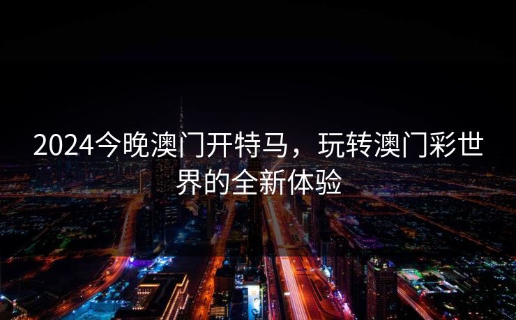 2024今晚澳门开特马，玩转澳门彩世界的全新体验
