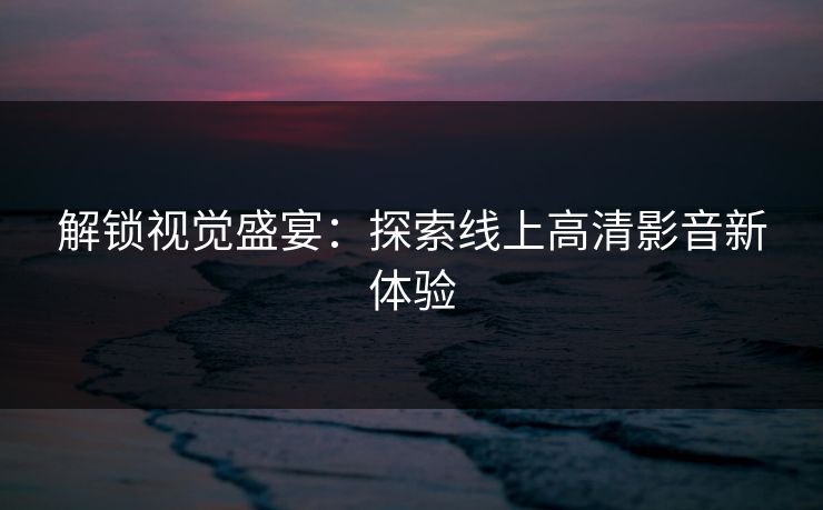 解锁视觉盛宴：探索线上高清影音新体验